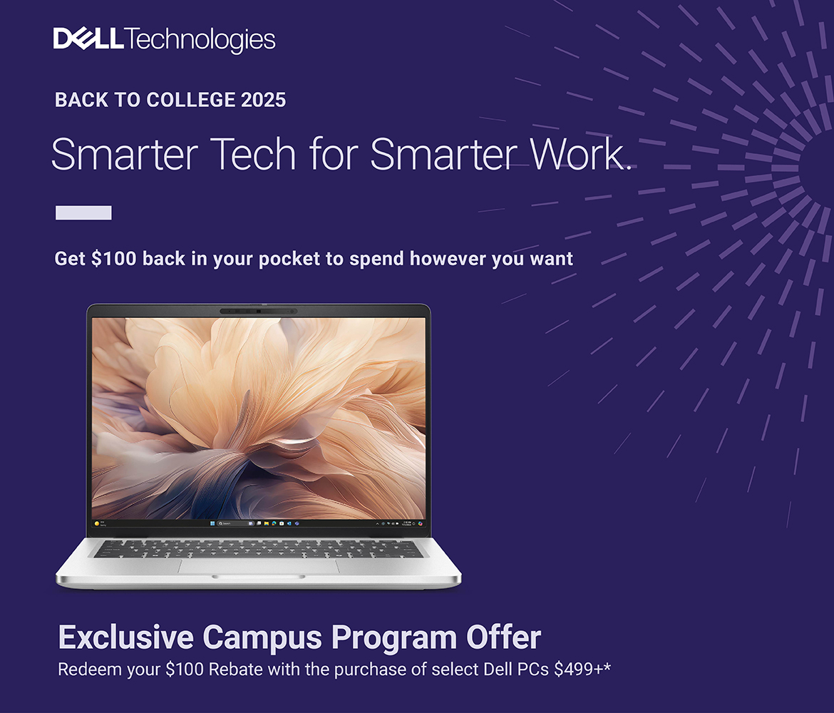Dell Technologies Back to College 2025. Smarter Tech for Smarter Work. Get $100 back in your pocket to spend however you want. Exclusive Campus Program Offer. Redeem your $100 Rebate with the purchase of select Dell PCs $499+* Dell Technologies Back to College 2025. Smarter Tech for Smarter Work. Get $100 back in your pocket to spend however you want. Exclusive Campus Program Offer. Redeem your $100 Rebate with the purchase of select Dell PCs $499+*
